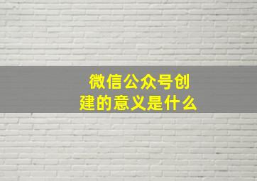 微信公众号创建的意义是什么