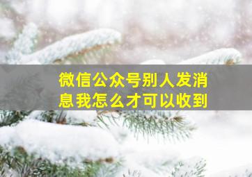 微信公众号别人发消息我怎么才可以收到