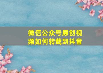 微信公众号原创视频如何转载到抖音