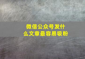 微信公众号发什么文章最容易吸粉