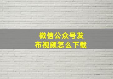 微信公众号发布视频怎么下载