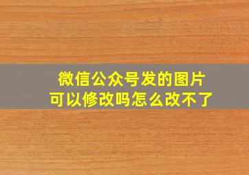 微信公众号发的图片可以修改吗怎么改不了