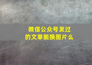 微信公众号发过的文章能换图片么