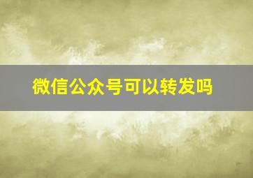 微信公众号可以转发吗