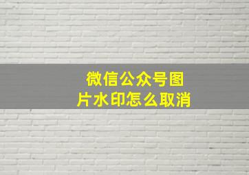 微信公众号图片水印怎么取消