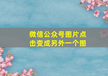 微信公众号图片点击变成另外一个图