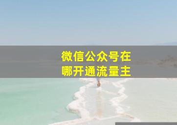 微信公众号在哪开通流量主