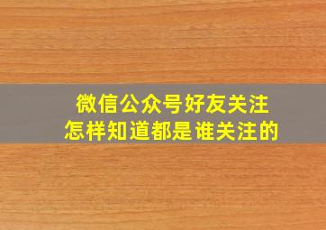 微信公众号好友关注怎样知道都是谁关注的