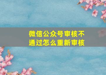 微信公众号审核不通过怎么重新审核