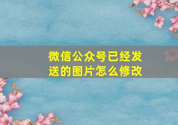 微信公众号已经发送的图片怎么修改