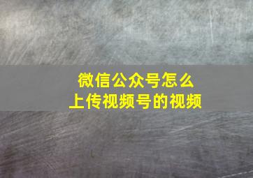 微信公众号怎么上传视频号的视频