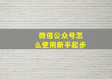 微信公众号怎么使用新手起步