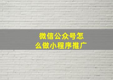 微信公众号怎么做小程序推广