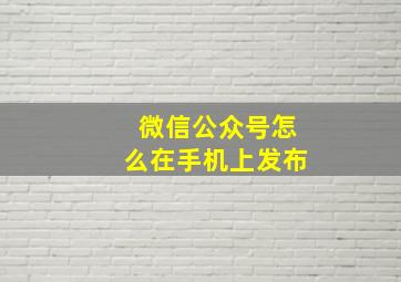 微信公众号怎么在手机上发布