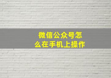 微信公众号怎么在手机上操作