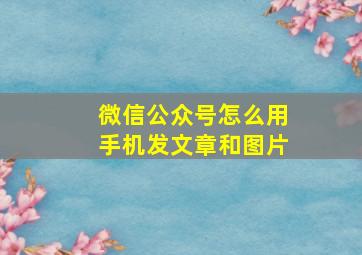 微信公众号怎么用手机发文章和图片