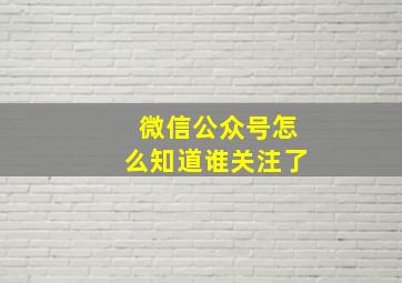 微信公众号怎么知道谁关注了