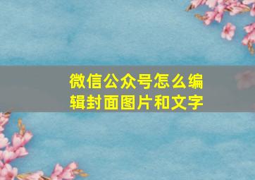 微信公众号怎么编辑封面图片和文字