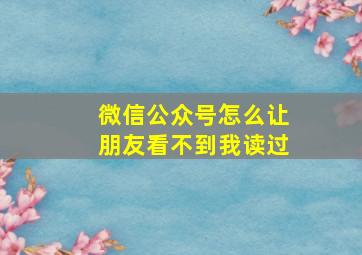 微信公众号怎么让朋友看不到我读过