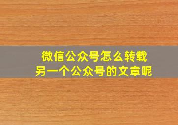 微信公众号怎么转载另一个公众号的文章呢