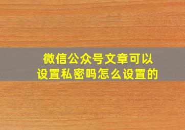 微信公众号文章可以设置私密吗怎么设置的