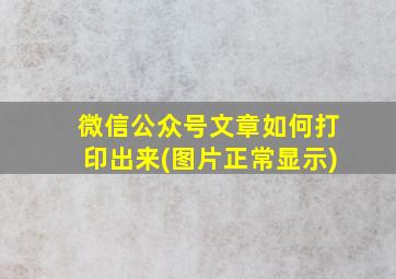 微信公众号文章如何打印出来(图片正常显示)