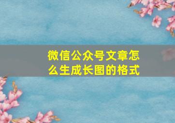 微信公众号文章怎么生成长图的格式