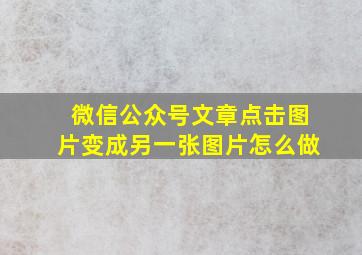 微信公众号文章点击图片变成另一张图片怎么做