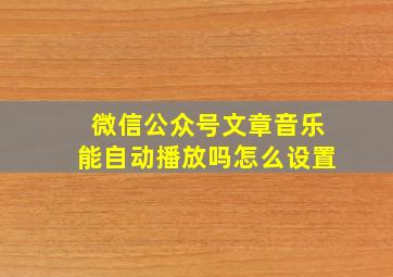 微信公众号文章音乐能自动播放吗怎么设置