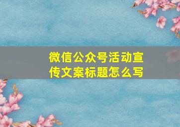 微信公众号活动宣传文案标题怎么写