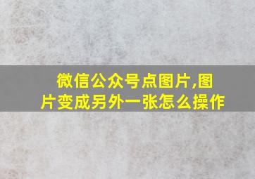 微信公众号点图片,图片变成另外一张怎么操作