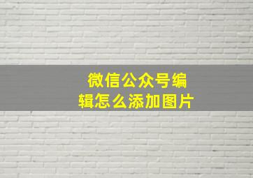 微信公众号编辑怎么添加图片