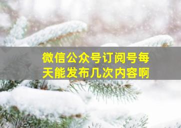 微信公众号订阅号每天能发布几次内容啊