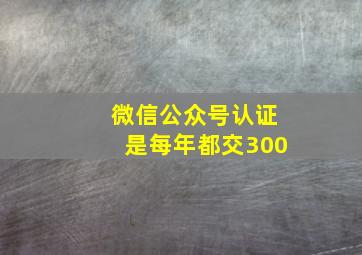 微信公众号认证是每年都交300