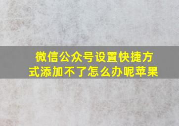 微信公众号设置快捷方式添加不了怎么办呢苹果