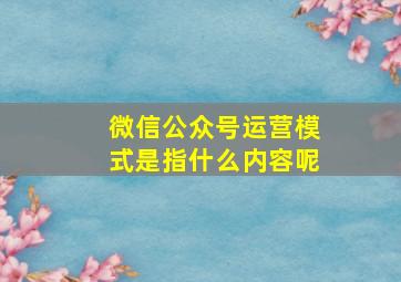 微信公众号运营模式是指什么内容呢