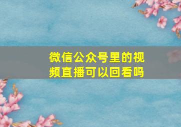 微信公众号里的视频直播可以回看吗