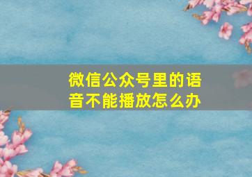 微信公众号里的语音不能播放怎么办