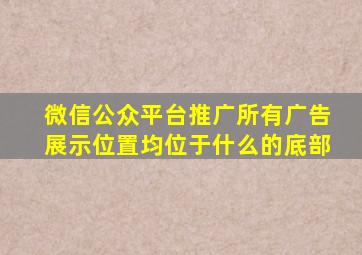 微信公众平台推广所有广告展示位置均位于什么的底部