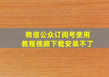 微信公众订阅号使用教程视频下载安装不了