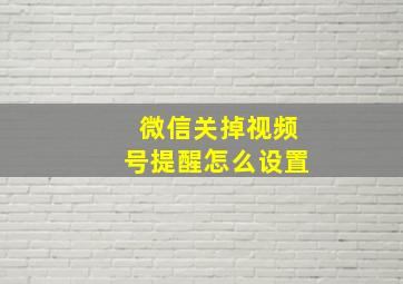 微信关掉视频号提醒怎么设置