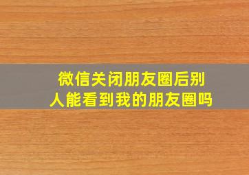 微信关闭朋友圈后别人能看到我的朋友圈吗