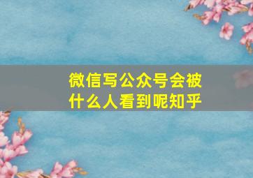 微信写公众号会被什么人看到呢知乎