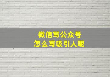 微信写公众号怎么写吸引人呢