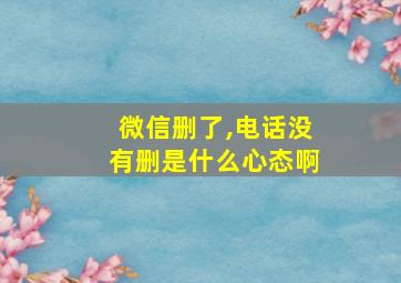 微信删了,电话没有删是什么心态啊