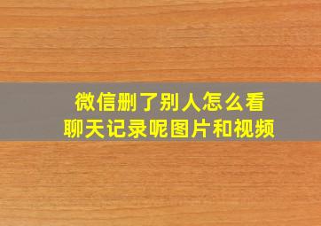 微信删了别人怎么看聊天记录呢图片和视频