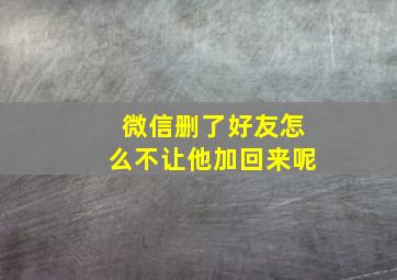 微信删了好友怎么不让他加回来呢