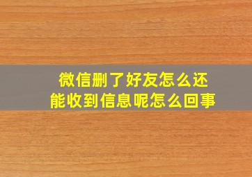 微信删了好友怎么还能收到信息呢怎么回事