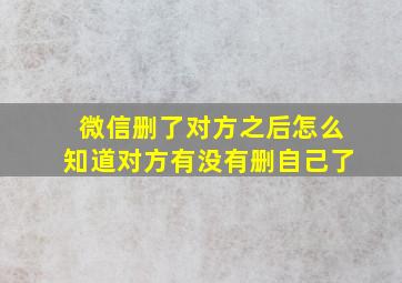 微信删了对方之后怎么知道对方有没有删自己了