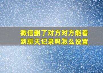 微信删了对方对方能看到聊天记录吗怎么设置